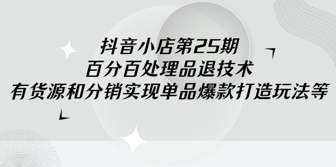 抖店-第25期，百分之百处理品退技术性，有一手货源和分销商完成品类爆款打造游戏玩法-太奇网创联盟