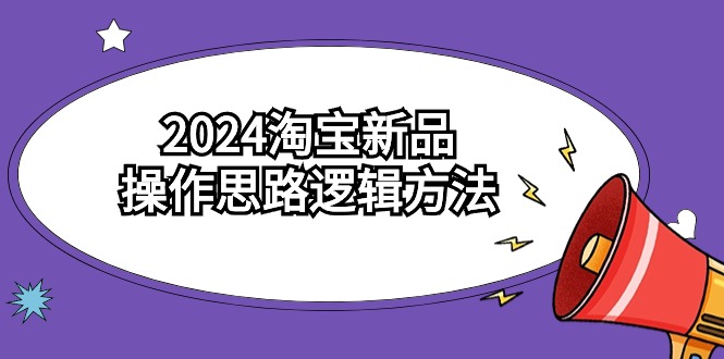 2024淘宝新品操作思路逻辑方法-太奇网创联盟