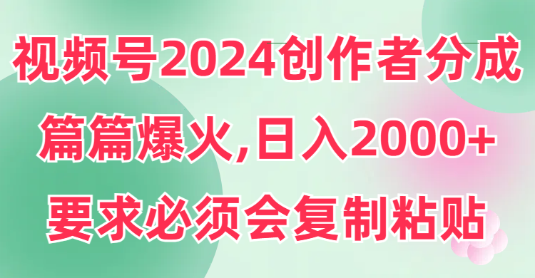 视频号2024创作者分成，片片爆火，要求必须会复制粘贴，日入2000+-太奇网创联盟