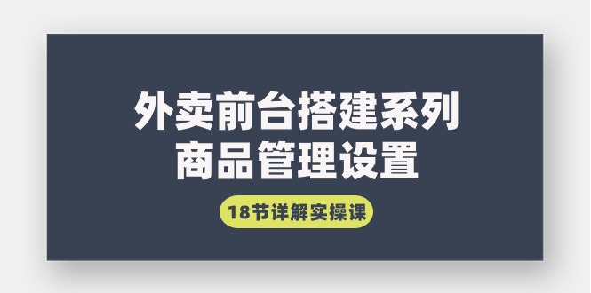 外卖前台搭建系列｜商品管理设置，18节详解实操课-太奇网创联盟