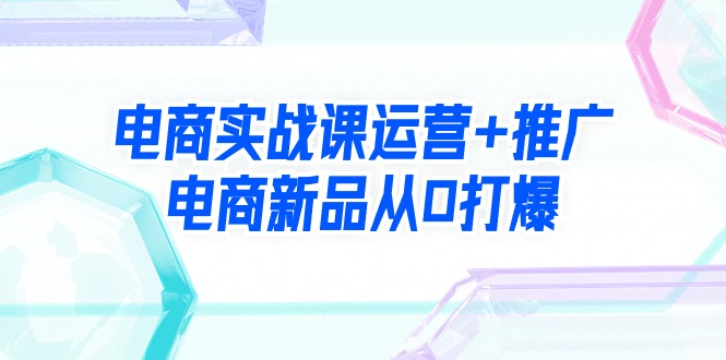 电子商务实战演练课经营 营销推广，电子商务新产品从0打穿-太奇网创联盟