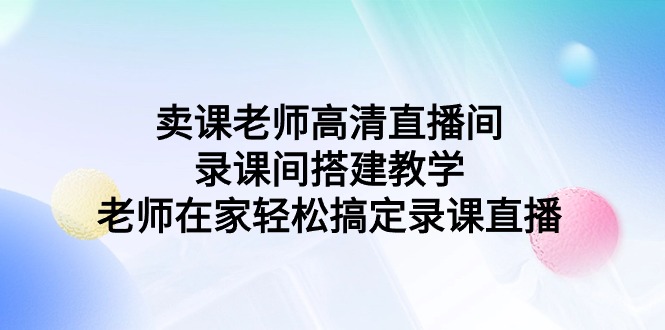 卖课老师高清电视直播间 录课间活动构建课堂教学，教师在家里轻松解决录课直播间-太奇网创联盟