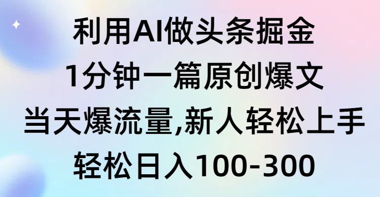 运用AI做今日头条掘金队，1min一篇原创设计热文，当日爆总流量，新手快速上手-太奇网创联盟