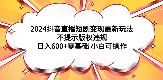 2024抖音直播间短剧剧本转现全新游戏玩法，不提醒著作权违反规定 日入600 零基础 小白可实际操作-太奇网创联盟
