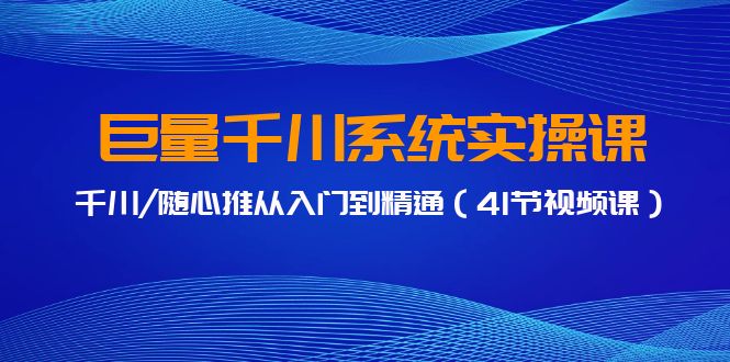 巨量千川系统软件实操课，巨量千川/随心所欲推实用教程-太奇网创联盟