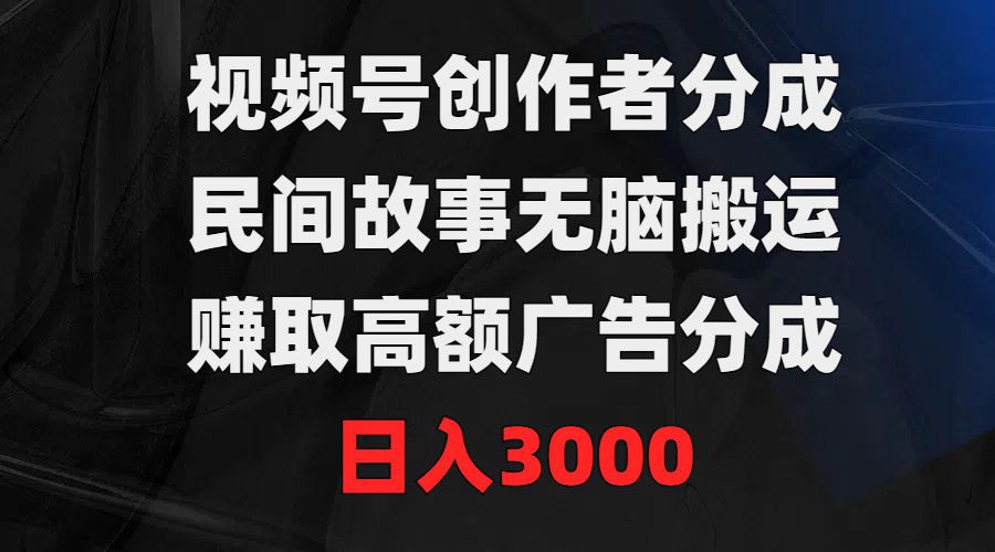 视频号创作者分成，民间故事无脑搬运，赚取高额广告分成，日入3000-太奇网创联盟