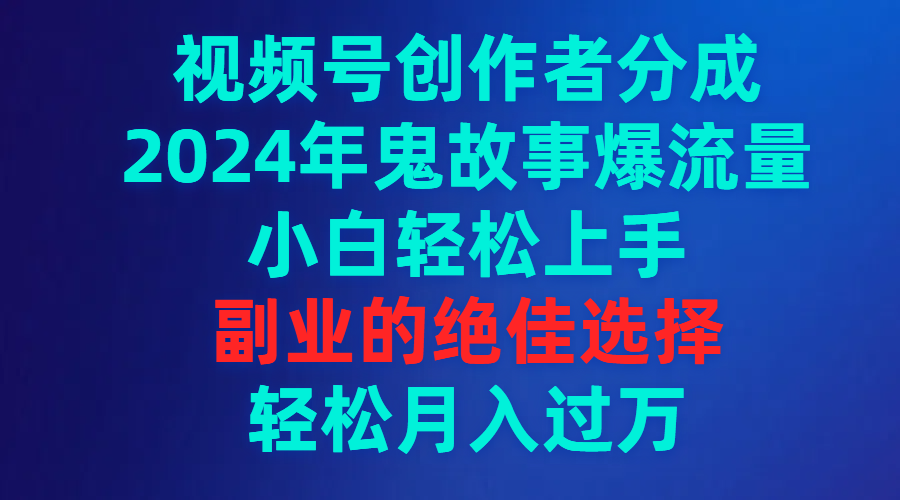 视频号创作者分成，2024年鬼故事爆流量，小白轻松上手，副业的绝佳选择…-太奇网创联盟