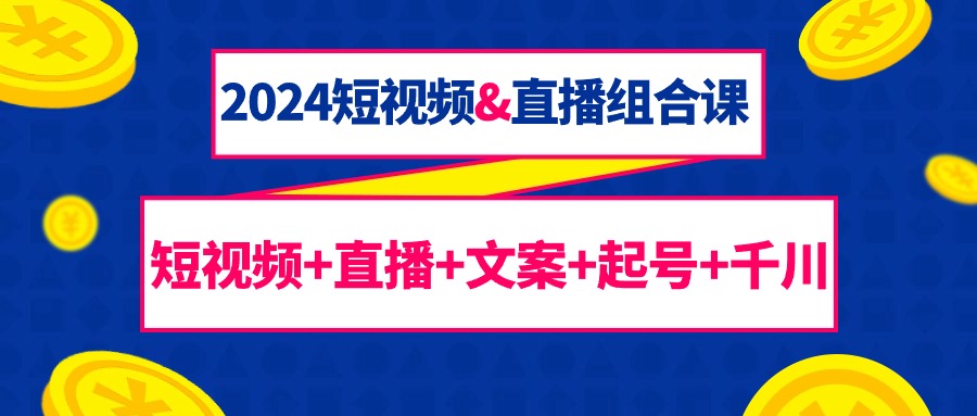 2024短视频&直播组合课：短视频+直播+文案+起号+千川-太奇网创联盟
