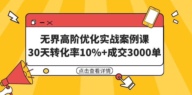 无界高阶优化实战案例课，30天转化率10%+成交3000单-太奇网创联盟