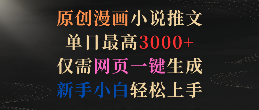 原创漫画小说推文，单日最高3000+仅需网页一键生成 新手轻松上手-太奇网创联盟