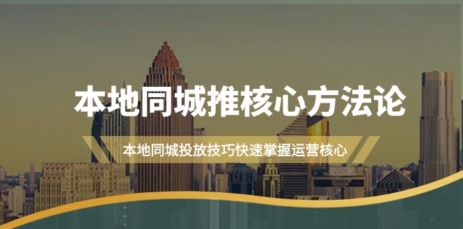 本地同城·推核心方法论，本地同城投放技巧快速掌握运营核心-太奇网创联盟