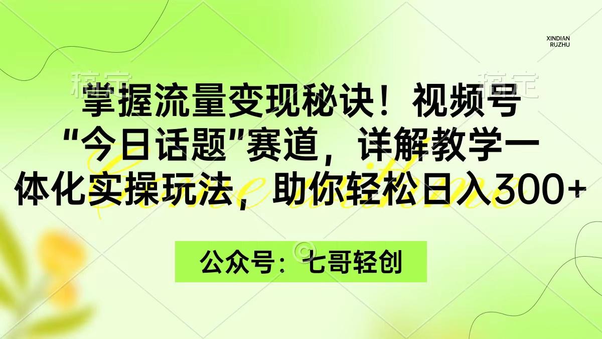 掌握流量变现秘诀！视频号“今日话题”赛道，一体化实操玩法，助你日入300+-太奇网创联盟