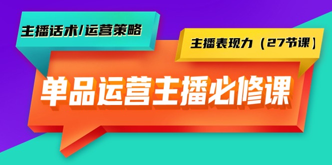 单品运营实操主播必修课：主播话术/运营策略/主播表现力-太奇网创联盟