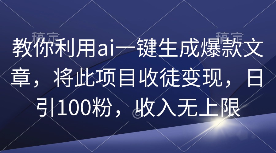 教大家运用ai一键生成爆款文章，将该项目招徒转现，日引100粉，收益无限制-太奇网创联盟