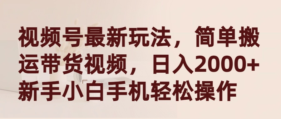 微信视频号全新游戏玩法，简易运送带货视频，日入2000 ，新手入门手机上轻轻松松实际操作-太奇网创联盟