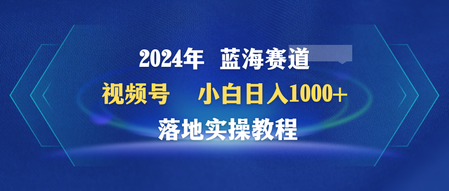 2024年瀚海跑道 微信视频号  新手日入1000  落地式实际操作实例教程-太奇网创联盟