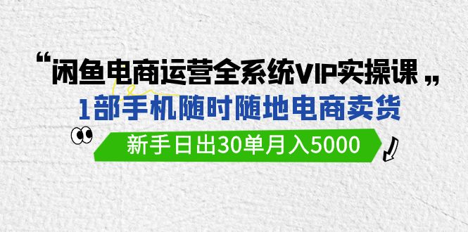 闲鱼平台网店运营全系统VIP实战演练课，1手机随时卖东西，初学者日出30单月入5000-太奇网创联盟