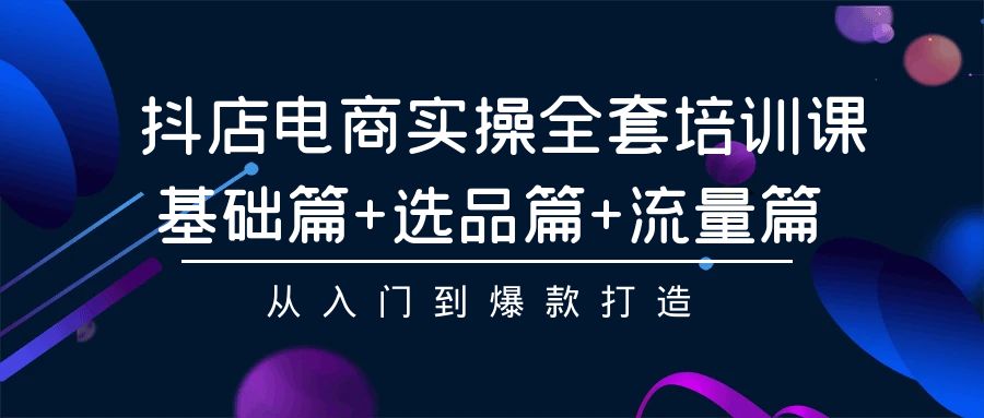 抖音小店电子商务实际操作整套培训课程：基础篇 选款篇 总流量篇，从入门到爆款打造-太奇网创联盟