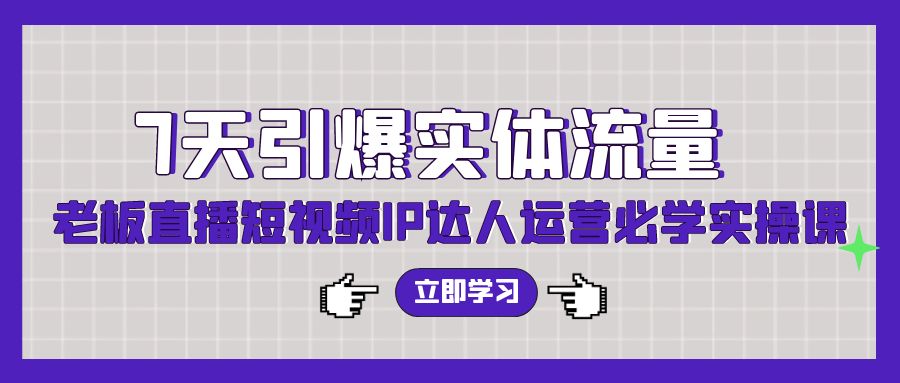 7天点爆实体线总流量，老总直播短视频IP达人运营必会实操课-太奇网创联盟