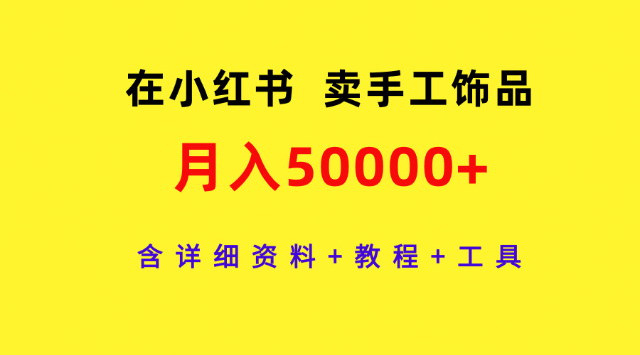 在小红书卖手工饰品，月入50000 ，含详细信息 实例教程 专用工具-太奇网创联盟