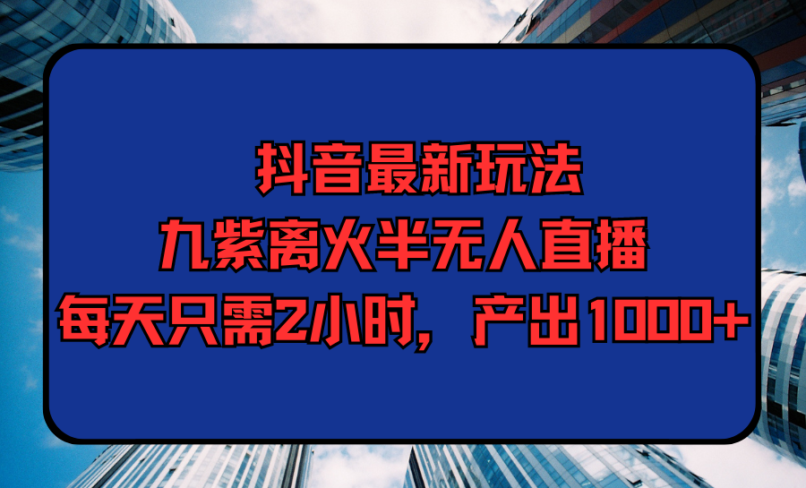 抖音最新游戏玩法，九紫玄火半无人直播，每天只需2钟头，产出率1000-太奇网创联盟