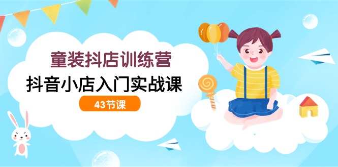 时尚童装抖音小店夏令营，抖店新手入门实战演练课-太奇网创联盟