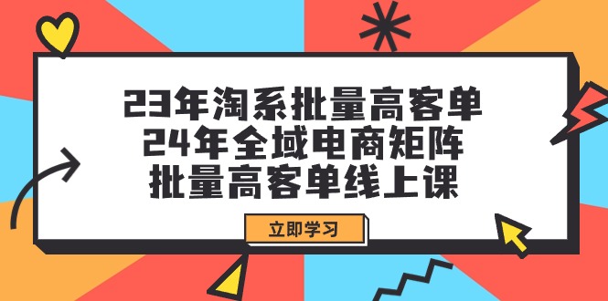 23年淘系批量高客单+24年全域电商矩阵，批量高客单线上课-太奇网创联盟