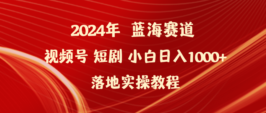 2024年蓝海赛道视频号短剧 小白日入1000+落地实操教程-太奇网创联盟