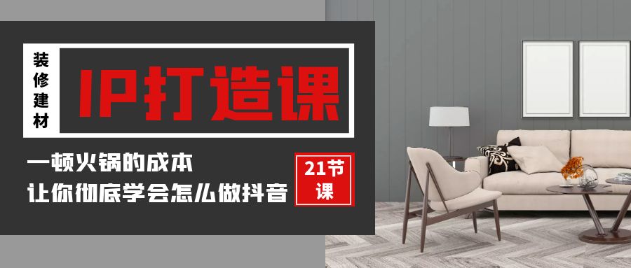装修建材-IP打造课，一顿火锅的成本，让你彻底学会怎么做抖音(21节视频课)-太奇网创联盟