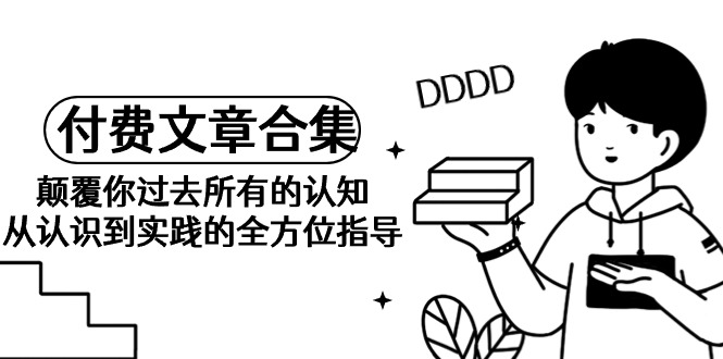 《某公众号付费文章合集》刷新你之前全部的认识 从认识到实践的全面具体指导-太奇网创联盟