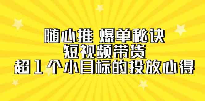 随心推 爆单秘诀，短视频带货-超1个小目标的投放心得-太奇网创联盟