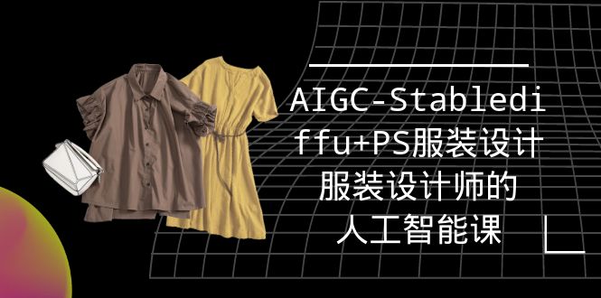 实战培训班：AIGC-Stablediffu+PS服装设计-服装设计师的人工智能课-太奇网创联盟