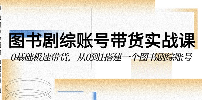 图书-剧综账号带货实战课，0基础极速带货，从0到1搭建一个图书剧综账号-太奇网创联盟
