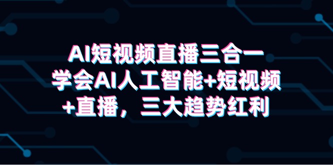 AI短视频直播三合一，学会AI人工智能+短视频+直播，三大趋势红利-太奇网创联盟
