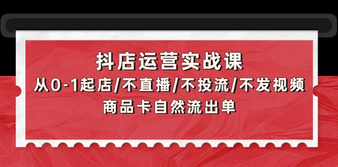 抖音小店经营实战演练课：从0-1出单/不直播/不投流/不上传视频/产品卡当然排出单-太奇网创联盟