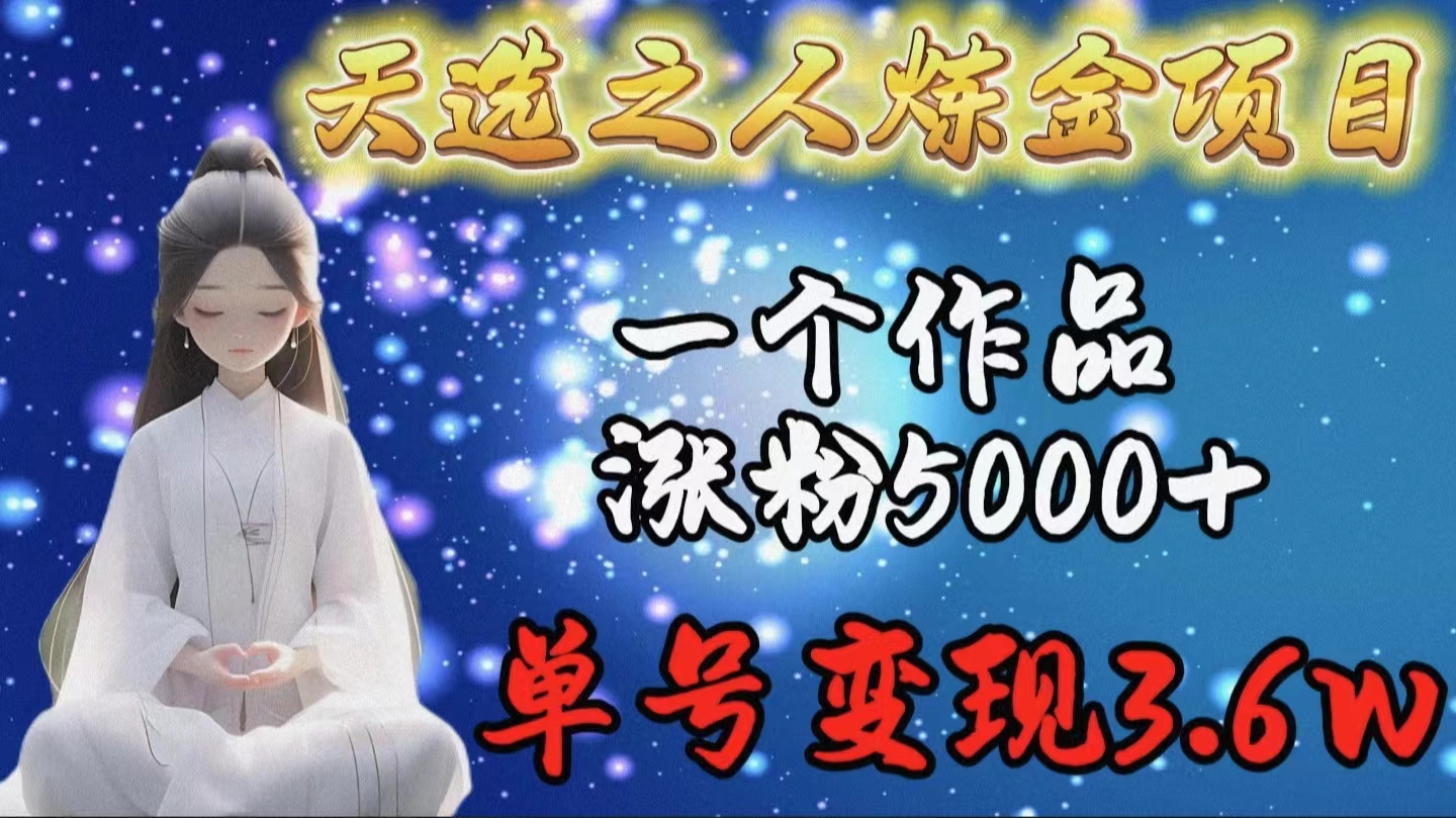 天选之人炼金项目，一个作品涨粉5000+，单号变现3.6w-太奇网创联盟