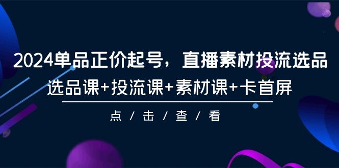 2024品类原价养号，直播素材投流选款，选款课 投流课 素材内容课 卡首屏-101节-太奇网创联盟