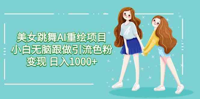 美女跳舞AI重绘项目 小白无脑跟做引流色粉变现 日入1000+-太奇网创联盟