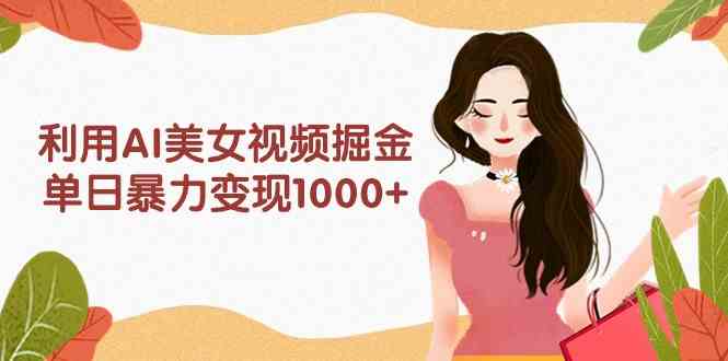 利用AI美女视频掘金，单日暴力变现1000+，多平台高收益，小白跟着干就完…-太奇网创联盟