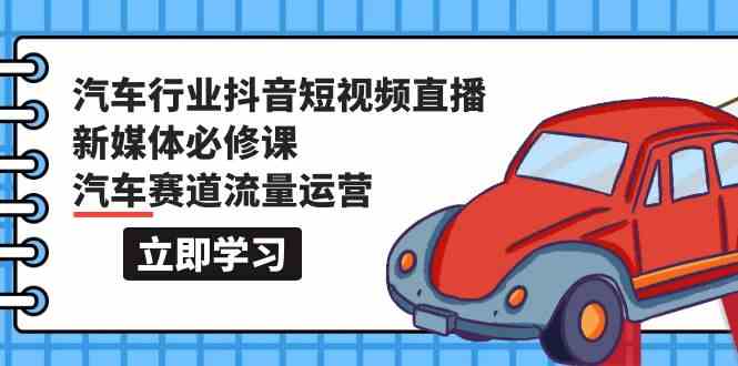 汽车行业 抖音短视频-直播新媒体必修课，汽车赛道流量运营-太奇网创联盟