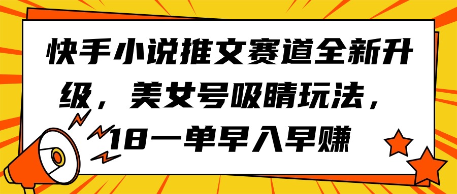 快手视频小说推文跑道升级版，漂亮美女号引人注意游戏玩法，18一单早入早赚-太奇网创联盟