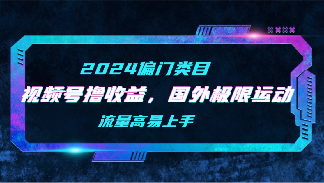 【2024偏类别目】微信视频号撸盈利，二创海外极限运动视频合集，总流量高上手快-太奇网创联盟
