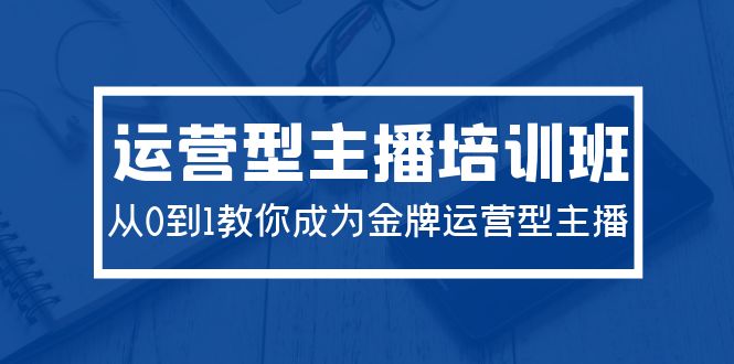 2024经营型主播培训班：从0到1教大家变成王牌经营型网络主播-太奇网创联盟