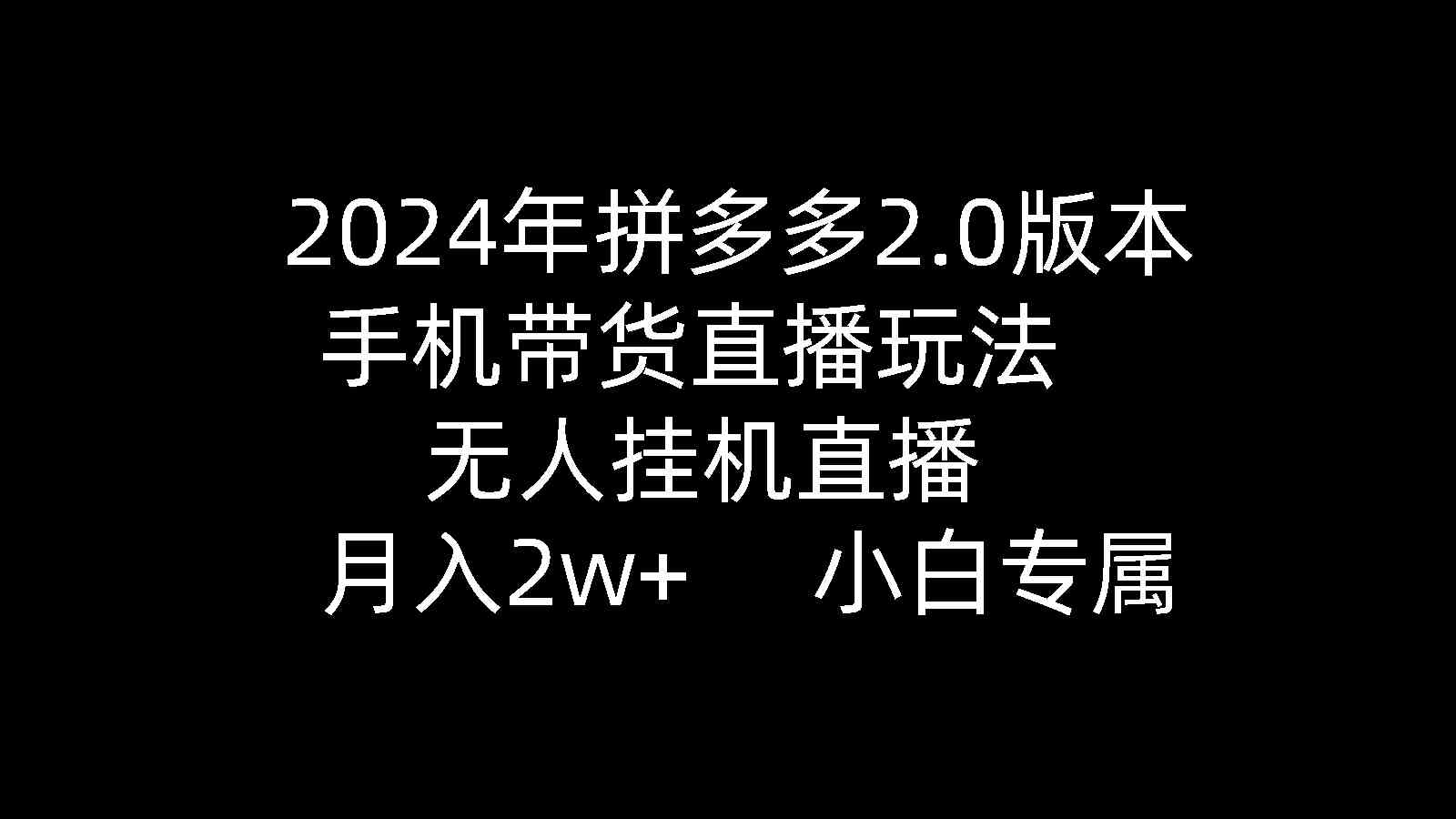 2024年拼多多2.0版本，手机带货直播玩法，无人挂机直播， 月入2w+， 小…-太奇网创联盟