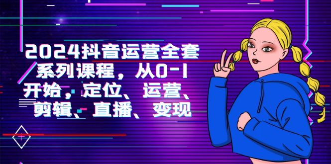 2024自媒体运营-整套主题课程，从0-1逐渐，精准定位、经营、视频剪辑、直播间、转现-太奇网创联盟