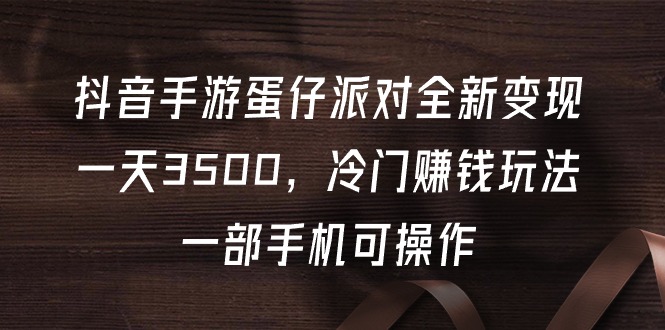 抖音手游蛋仔派对全新变现，一天3500，冷门赚钱玩法，一部手机可操作-太奇网创联盟
