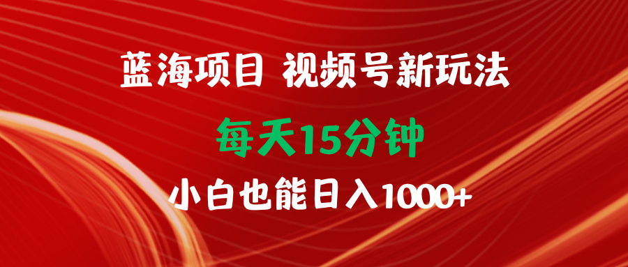 蓝海项目视频号新玩法 每天15分钟 小白也能日入1000+-太奇网创联盟