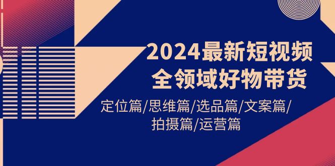 2024最新短视频全链条好货卖货 精准定位篇/逻辑思维篇/选款篇/创意文案篇/拍照篇/经营篇-太奇网创联盟