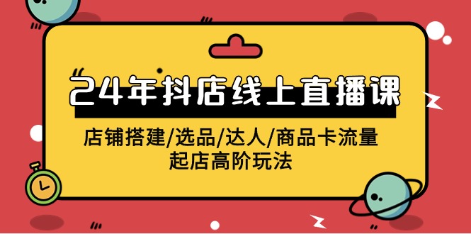 2024年抖音小店线上直播课，店面构建/选款/大咖/产品卡流量/出单高级游戏玩法-太奇网创联盟