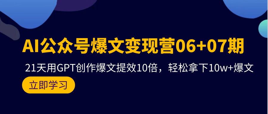 AI微信公众号热文转现营06 07期，21天去GPT写作热文提质增效10倍，轻松拿下10w 热文-太奇网创联盟
